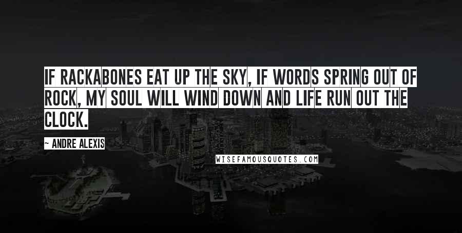 Andre Alexis Quotes: If rackabones eat up the sky, if words spring out of rock, my soul will wind down and life run out the clock.