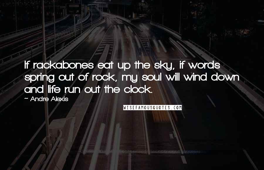 Andre Alexis Quotes: If rackabones eat up the sky, if words spring out of rock, my soul will wind down and life run out the clock.