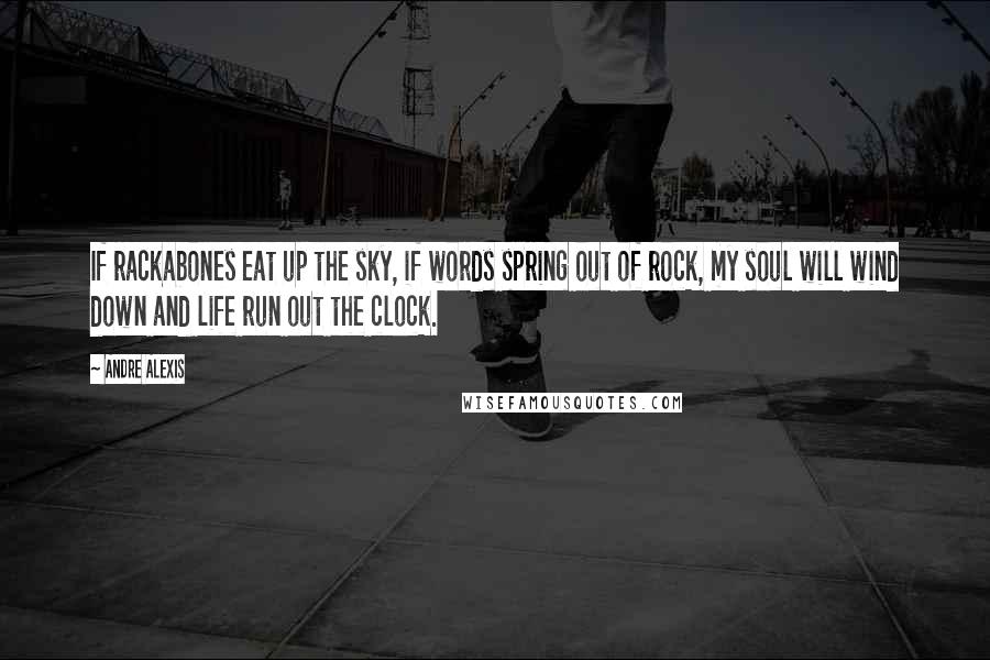 Andre Alexis Quotes: If rackabones eat up the sky, if words spring out of rock, my soul will wind down and life run out the clock.