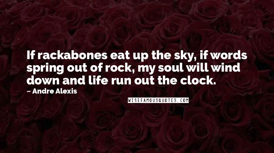 Andre Alexis Quotes: If rackabones eat up the sky, if words spring out of rock, my soul will wind down and life run out the clock.