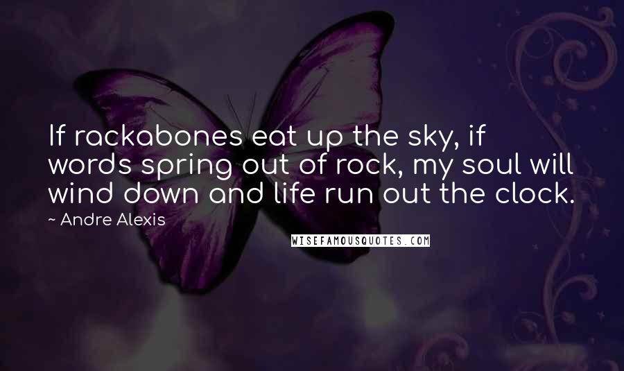 Andre Alexis Quotes: If rackabones eat up the sky, if words spring out of rock, my soul will wind down and life run out the clock.