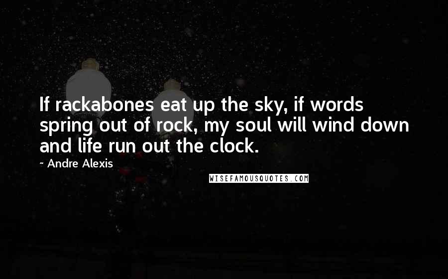 Andre Alexis Quotes: If rackabones eat up the sky, if words spring out of rock, my soul will wind down and life run out the clock.