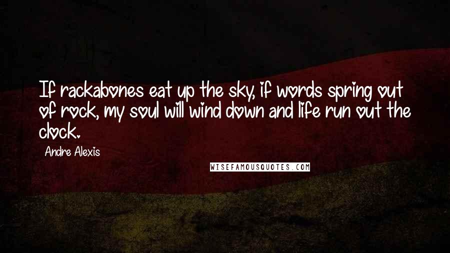 Andre Alexis Quotes: If rackabones eat up the sky, if words spring out of rock, my soul will wind down and life run out the clock.