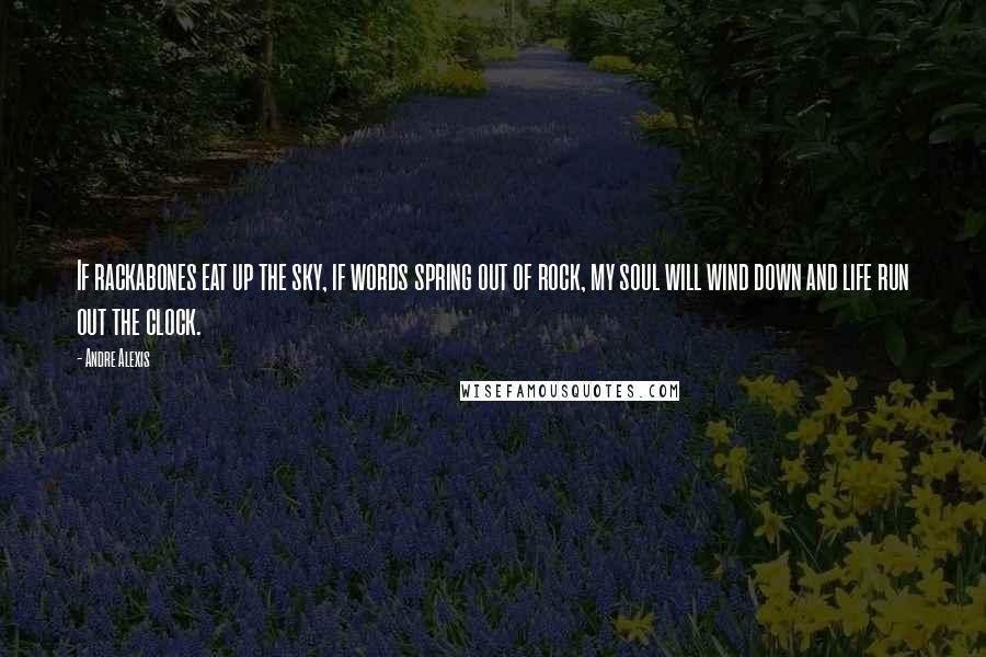 Andre Alexis Quotes: If rackabones eat up the sky, if words spring out of rock, my soul will wind down and life run out the clock.