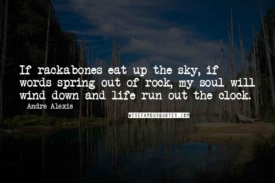 Andre Alexis Quotes: If rackabones eat up the sky, if words spring out of rock, my soul will wind down and life run out the clock.