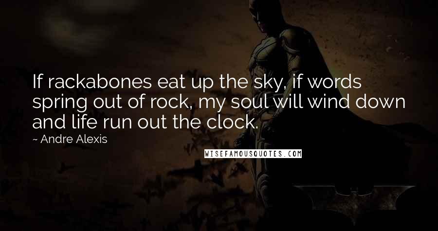 Andre Alexis Quotes: If rackabones eat up the sky, if words spring out of rock, my soul will wind down and life run out the clock.