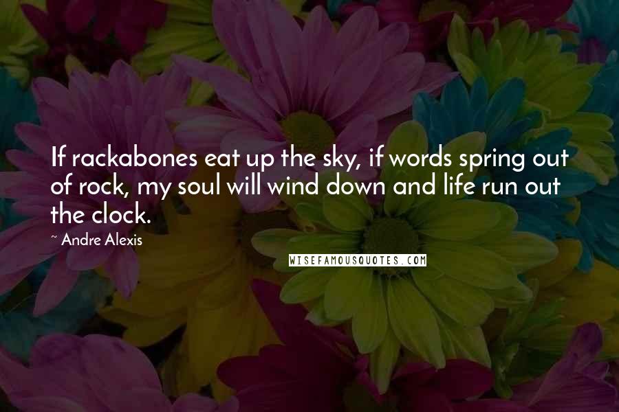 Andre Alexis Quotes: If rackabones eat up the sky, if words spring out of rock, my soul will wind down and life run out the clock.