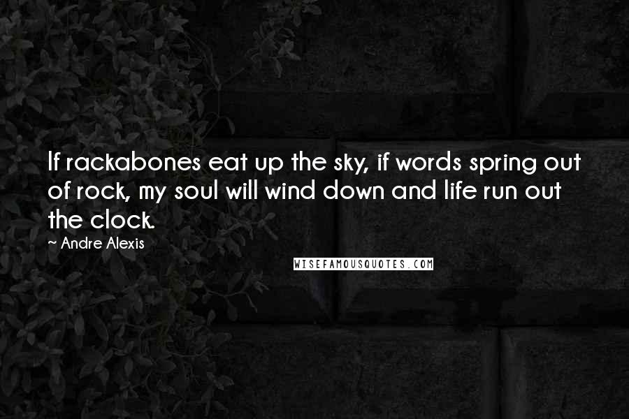 Andre Alexis Quotes: If rackabones eat up the sky, if words spring out of rock, my soul will wind down and life run out the clock.