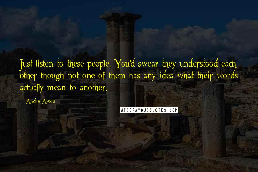 Andre Alexis Quotes: Just listen to these people. You'd swear they understood each other though not one of them has any idea what their words actually mean to another.