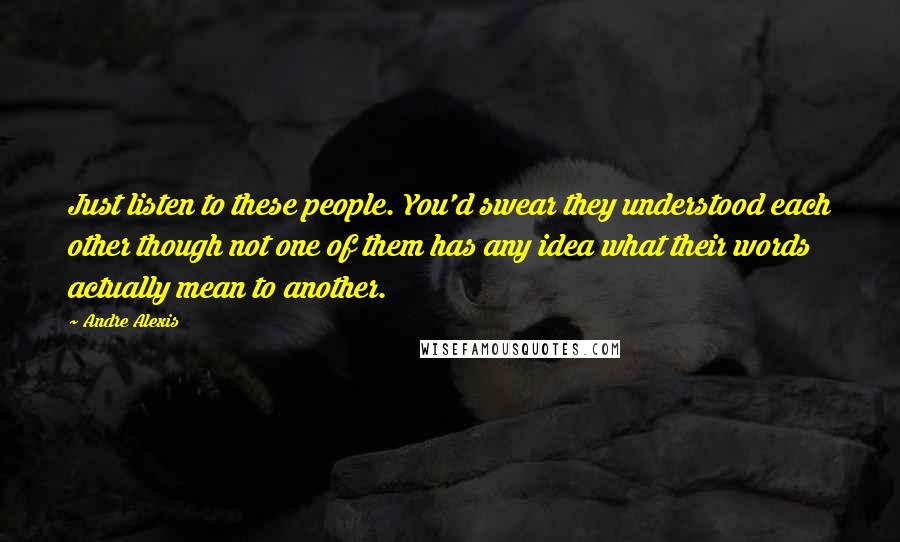Andre Alexis Quotes: Just listen to these people. You'd swear they understood each other though not one of them has any idea what their words actually mean to another.