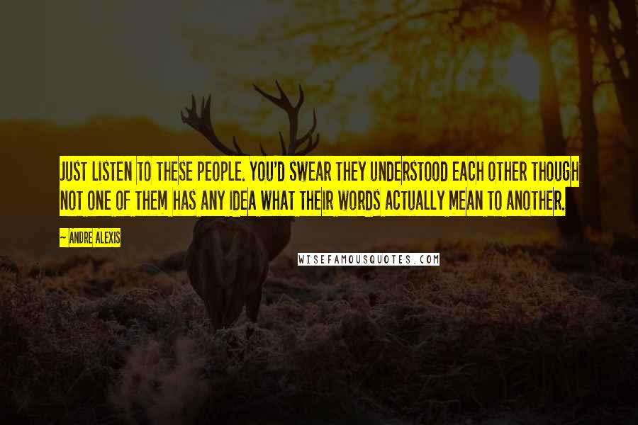 Andre Alexis Quotes: Just listen to these people. You'd swear they understood each other though not one of them has any idea what their words actually mean to another.