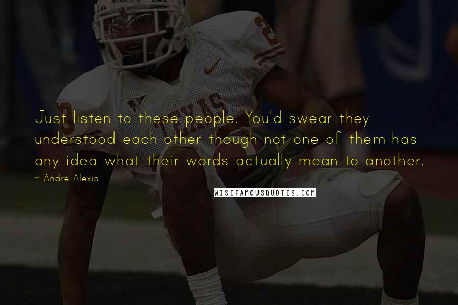 Andre Alexis Quotes: Just listen to these people. You'd swear they understood each other though not one of them has any idea what their words actually mean to another.