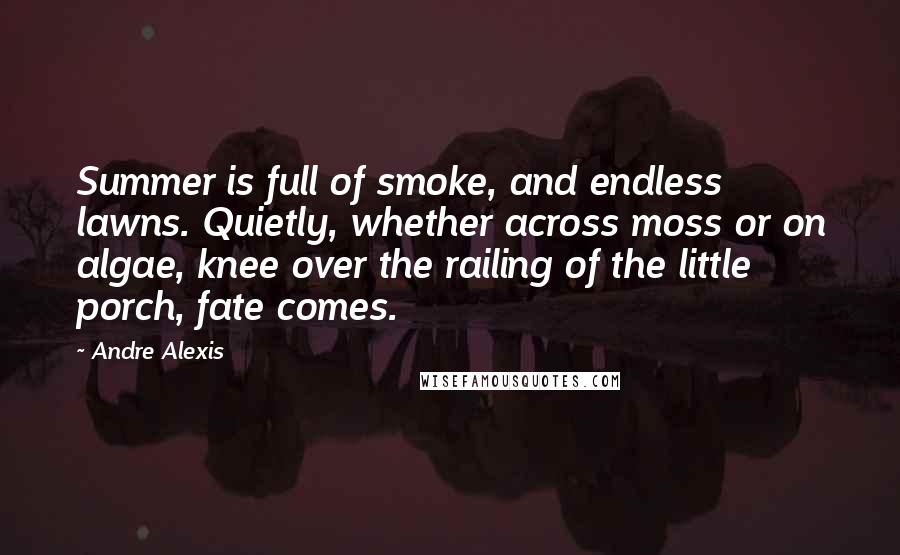 Andre Alexis Quotes: Summer is full of smoke, and endless lawns. Quietly, whether across moss or on algae, knee over the railing of the little porch, fate comes.
