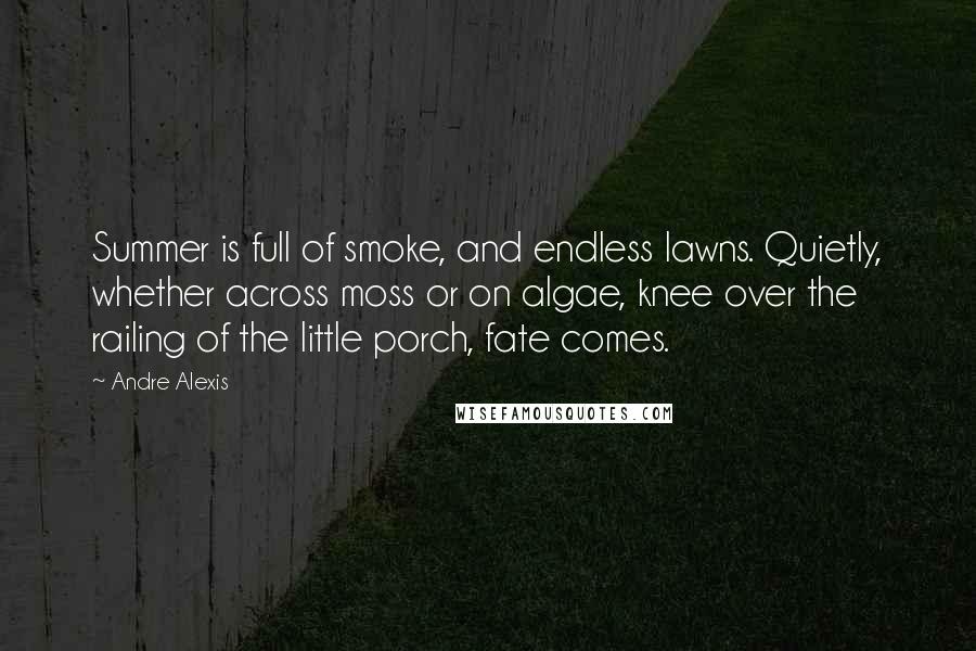 Andre Alexis Quotes: Summer is full of smoke, and endless lawns. Quietly, whether across moss or on algae, knee over the railing of the little porch, fate comes.