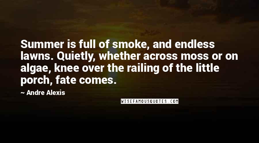 Andre Alexis Quotes: Summer is full of smoke, and endless lawns. Quietly, whether across moss or on algae, knee over the railing of the little porch, fate comes.