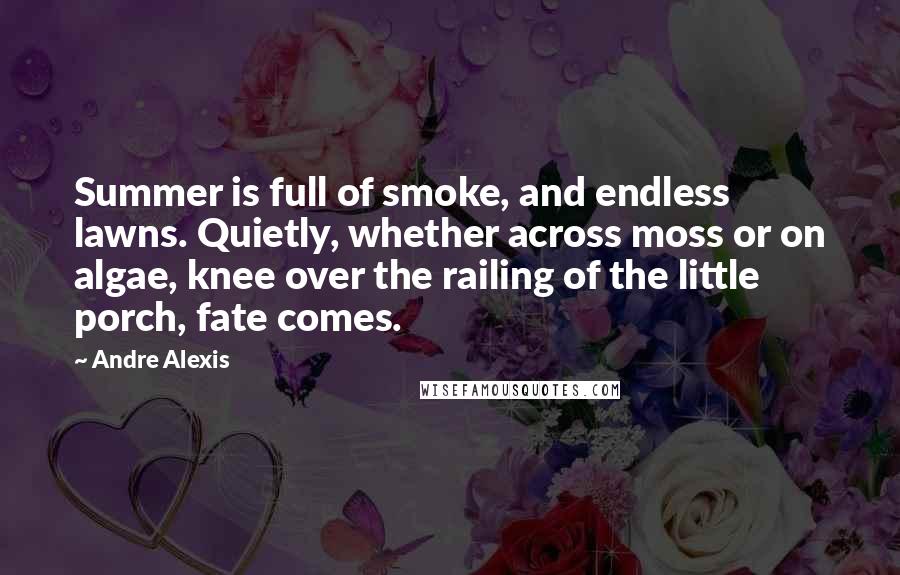 Andre Alexis Quotes: Summer is full of smoke, and endless lawns. Quietly, whether across moss or on algae, knee over the railing of the little porch, fate comes.