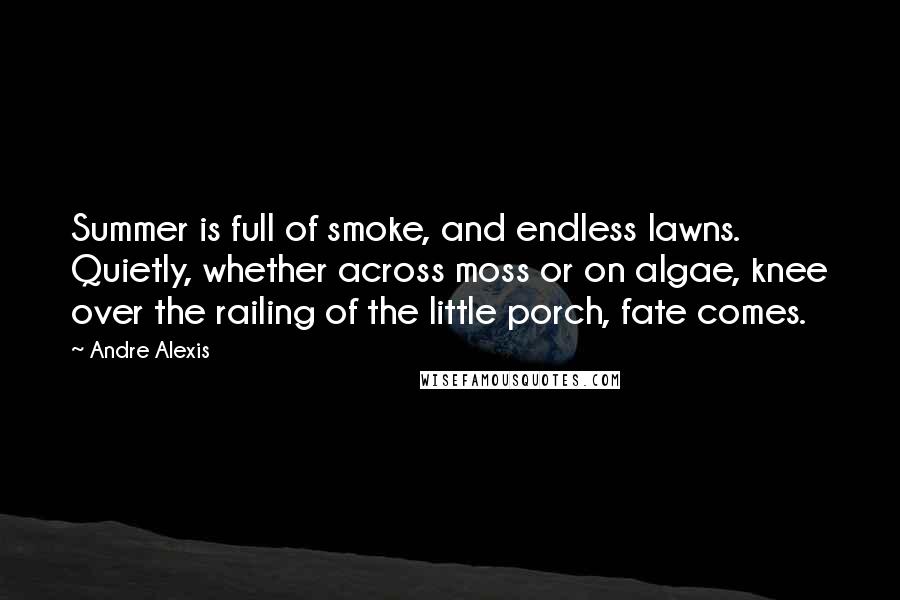 Andre Alexis Quotes: Summer is full of smoke, and endless lawns. Quietly, whether across moss or on algae, knee over the railing of the little porch, fate comes.