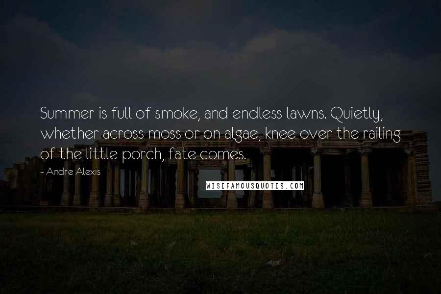 Andre Alexis Quotes: Summer is full of smoke, and endless lawns. Quietly, whether across moss or on algae, knee over the railing of the little porch, fate comes.