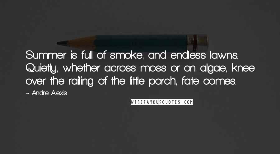 Andre Alexis Quotes: Summer is full of smoke, and endless lawns. Quietly, whether across moss or on algae, knee over the railing of the little porch, fate comes.