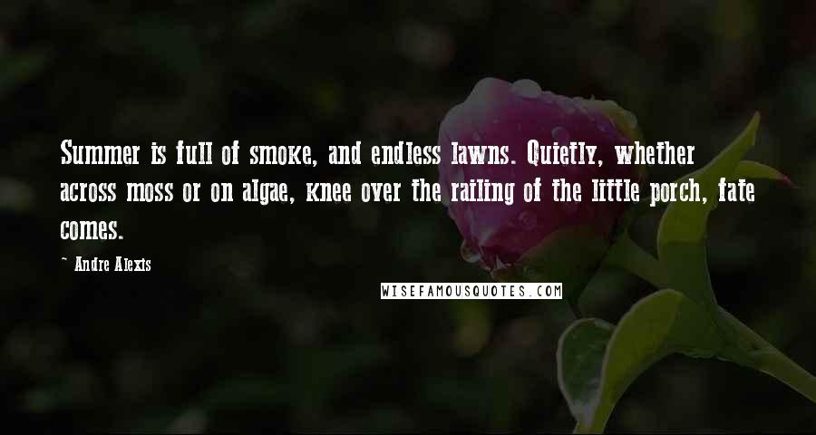 Andre Alexis Quotes: Summer is full of smoke, and endless lawns. Quietly, whether across moss or on algae, knee over the railing of the little porch, fate comes.