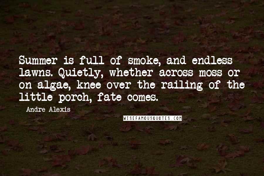 Andre Alexis Quotes: Summer is full of smoke, and endless lawns. Quietly, whether across moss or on algae, knee over the railing of the little porch, fate comes.