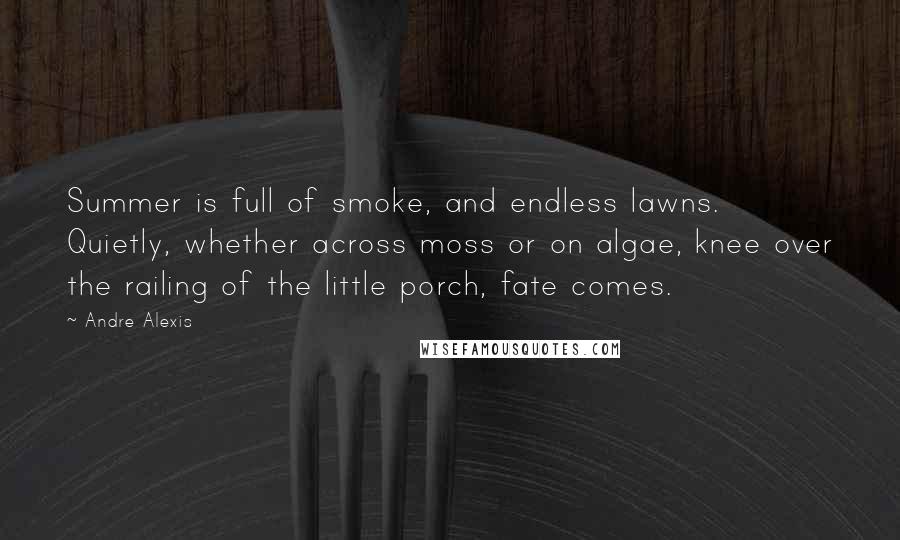 Andre Alexis Quotes: Summer is full of smoke, and endless lawns. Quietly, whether across moss or on algae, knee over the railing of the little porch, fate comes.