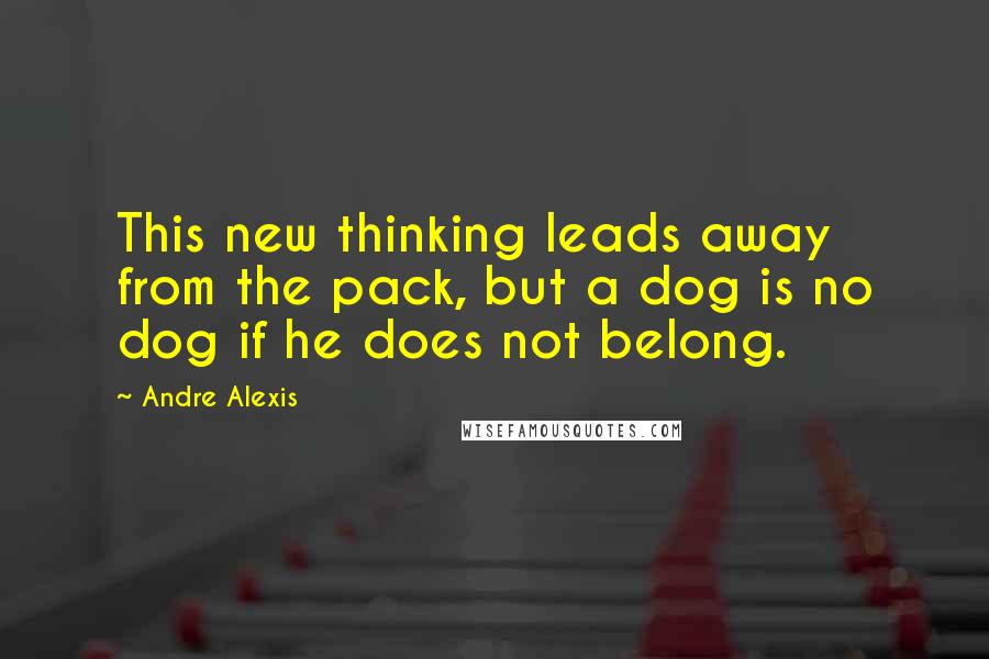 Andre Alexis Quotes: This new thinking leads away from the pack, but a dog is no dog if he does not belong.