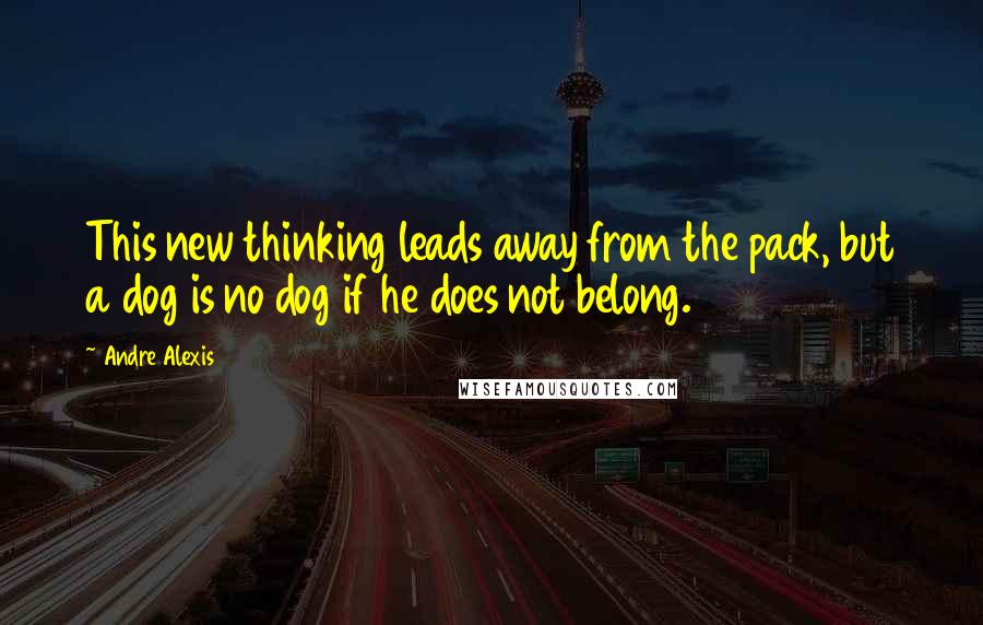 Andre Alexis Quotes: This new thinking leads away from the pack, but a dog is no dog if he does not belong.