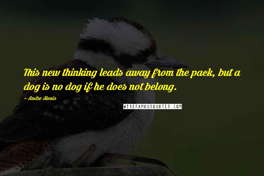 Andre Alexis Quotes: This new thinking leads away from the pack, but a dog is no dog if he does not belong.