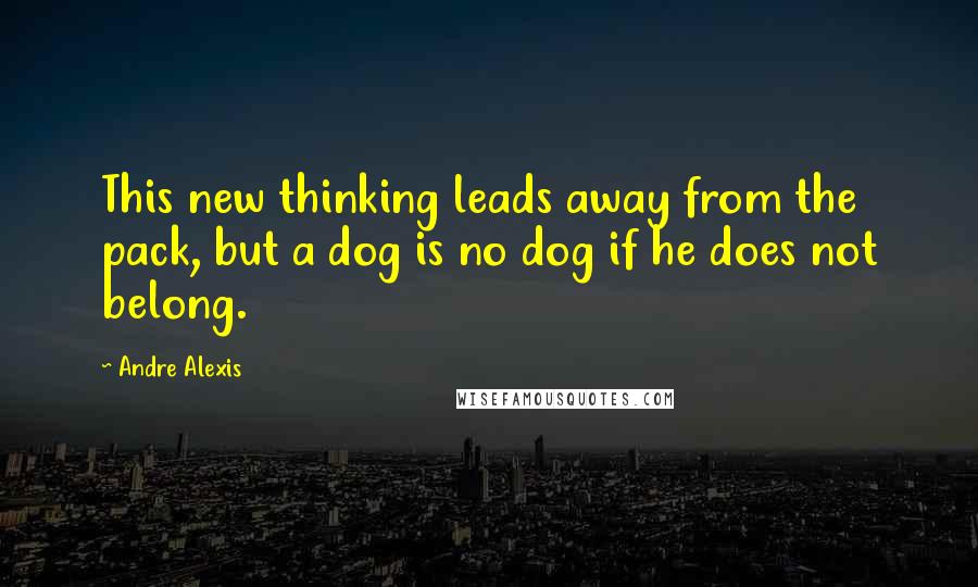 Andre Alexis Quotes: This new thinking leads away from the pack, but a dog is no dog if he does not belong.