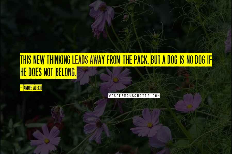 Andre Alexis Quotes: This new thinking leads away from the pack, but a dog is no dog if he does not belong.