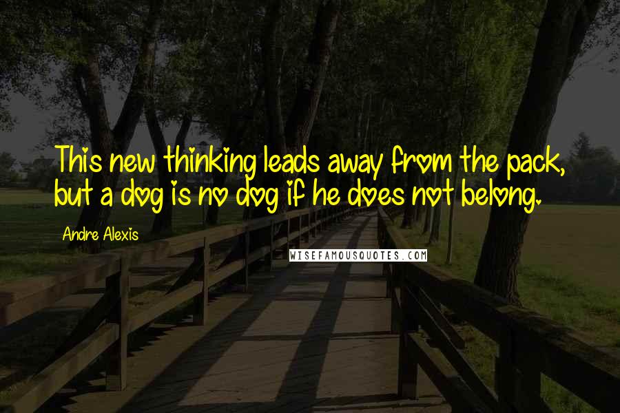 Andre Alexis Quotes: This new thinking leads away from the pack, but a dog is no dog if he does not belong.