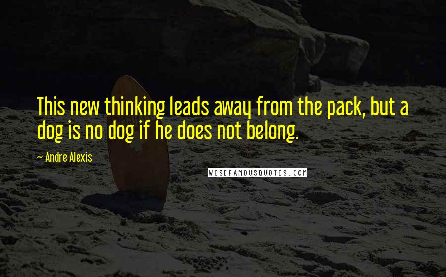 Andre Alexis Quotes: This new thinking leads away from the pack, but a dog is no dog if he does not belong.