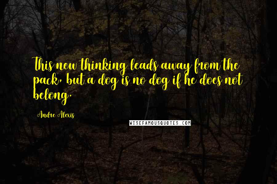 Andre Alexis Quotes: This new thinking leads away from the pack, but a dog is no dog if he does not belong.