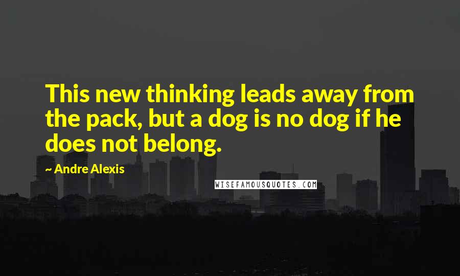 Andre Alexis Quotes: This new thinking leads away from the pack, but a dog is no dog if he does not belong.