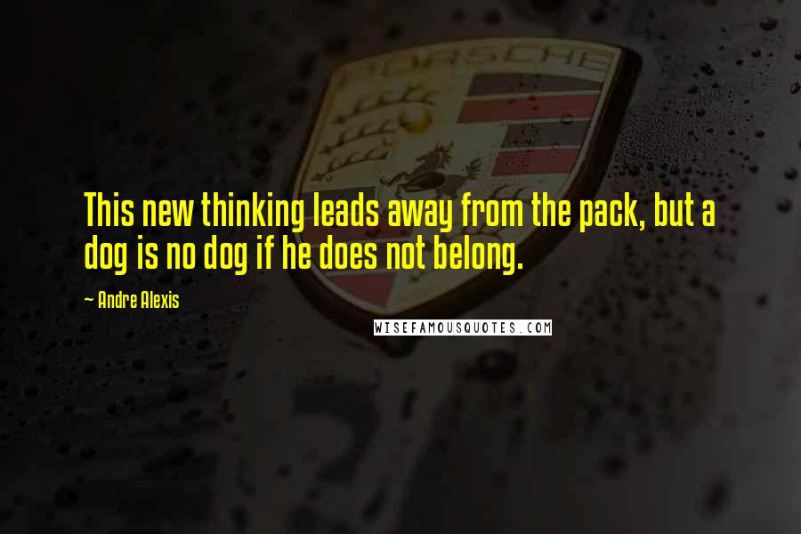 Andre Alexis Quotes: This new thinking leads away from the pack, but a dog is no dog if he does not belong.