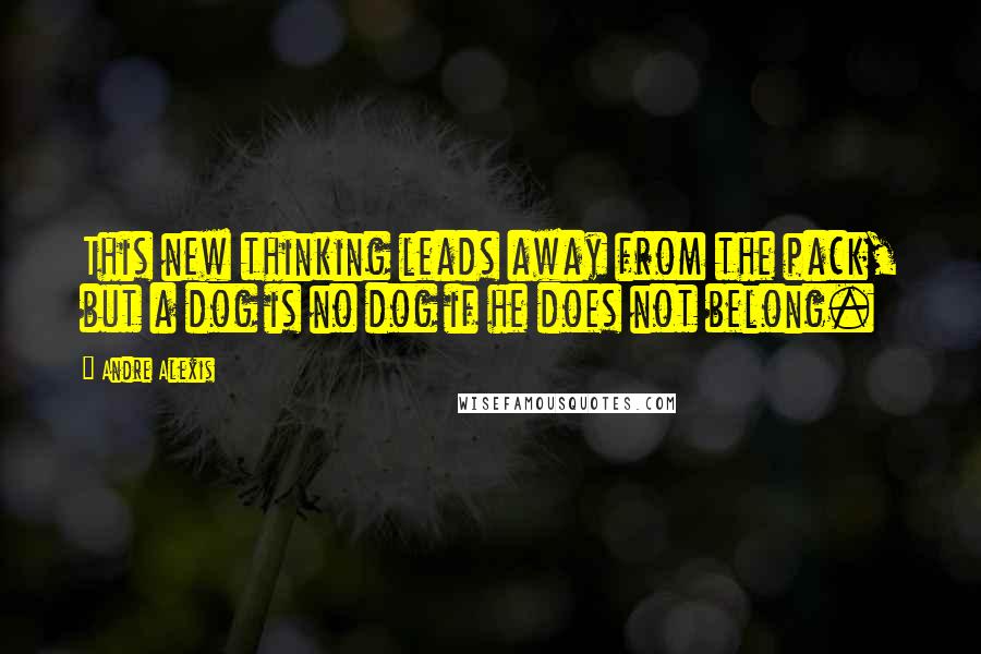 Andre Alexis Quotes: This new thinking leads away from the pack, but a dog is no dog if he does not belong.