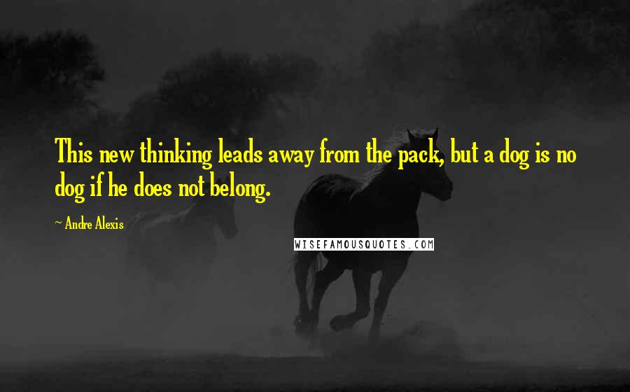 Andre Alexis Quotes: This new thinking leads away from the pack, but a dog is no dog if he does not belong.