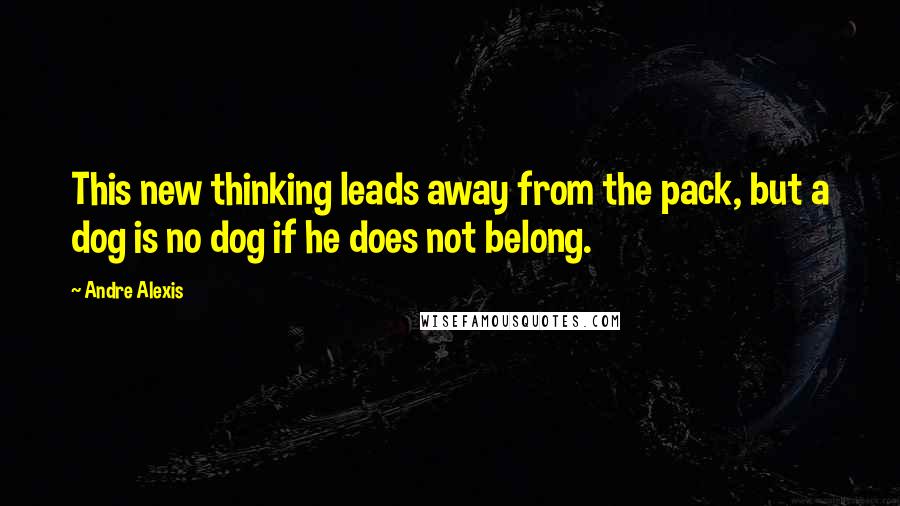 Andre Alexis Quotes: This new thinking leads away from the pack, but a dog is no dog if he does not belong.