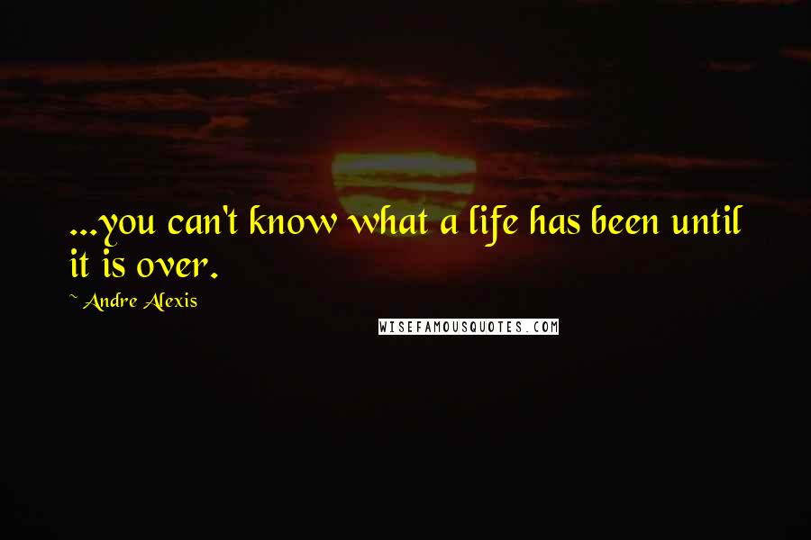 Andre Alexis Quotes: ...you can't know what a life has been until it is over.