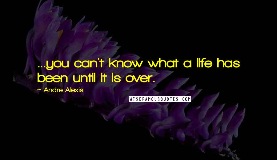 Andre Alexis Quotes: ...you can't know what a life has been until it is over.