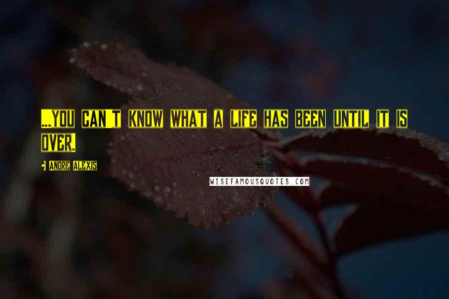 Andre Alexis Quotes: ...you can't know what a life has been until it is over.