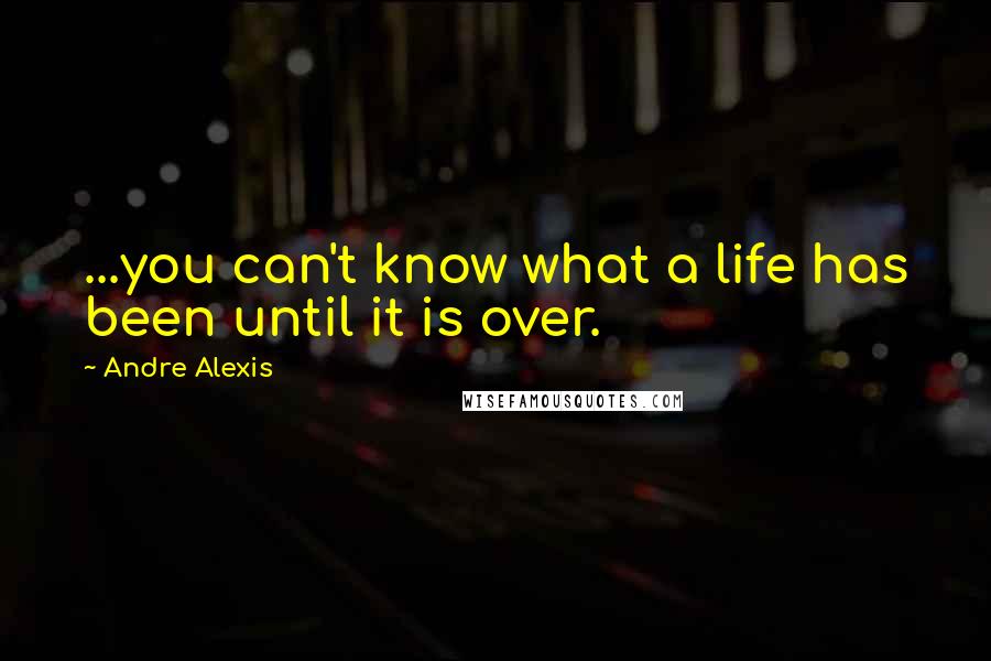 Andre Alexis Quotes: ...you can't know what a life has been until it is over.