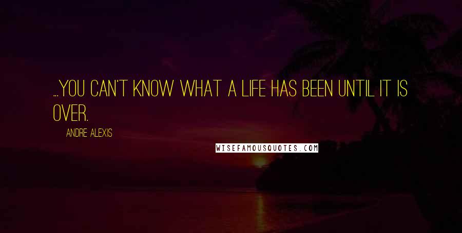 Andre Alexis Quotes: ...you can't know what a life has been until it is over.