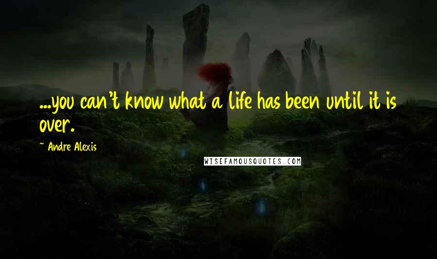 Andre Alexis Quotes: ...you can't know what a life has been until it is over.