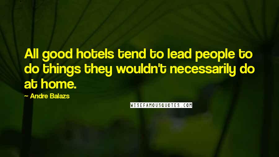 Andre Balazs Quotes: All good hotels tend to lead people to do things they wouldn't necessarily do at home.