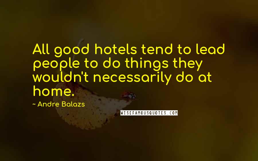 Andre Balazs Quotes: All good hotels tend to lead people to do things they wouldn't necessarily do at home.