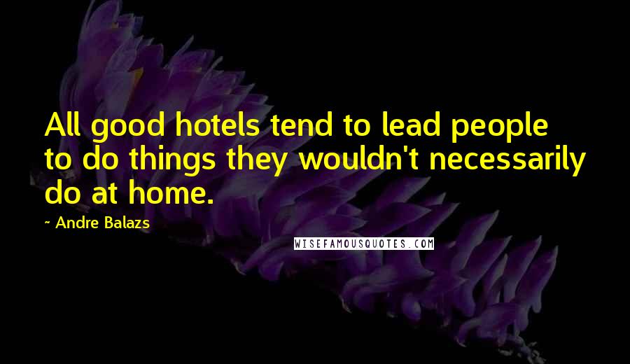 Andre Balazs Quotes: All good hotels tend to lead people to do things they wouldn't necessarily do at home.