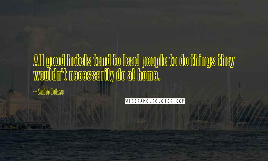 Andre Balazs Quotes: All good hotels tend to lead people to do things they wouldn't necessarily do at home.