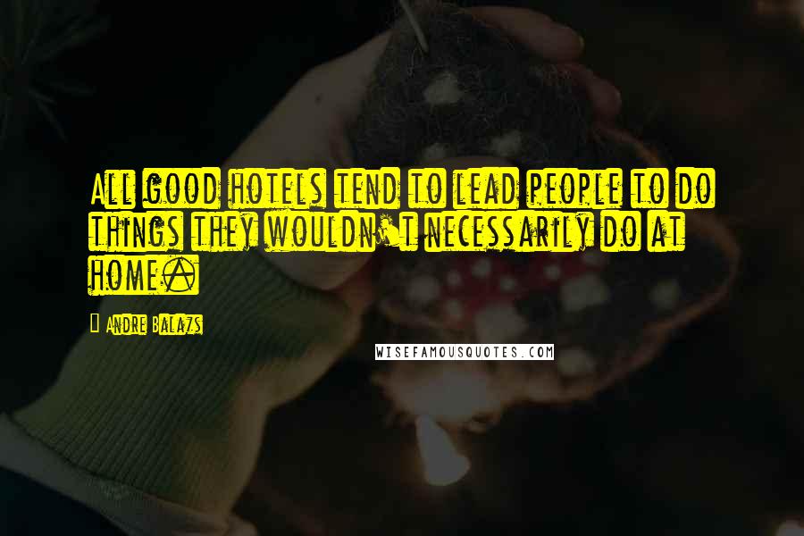 Andre Balazs Quotes: All good hotels tend to lead people to do things they wouldn't necessarily do at home.